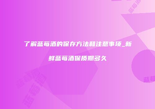 了解蓝莓酒的保存方法和注意事项_新鲜蓝莓酒保质期多久