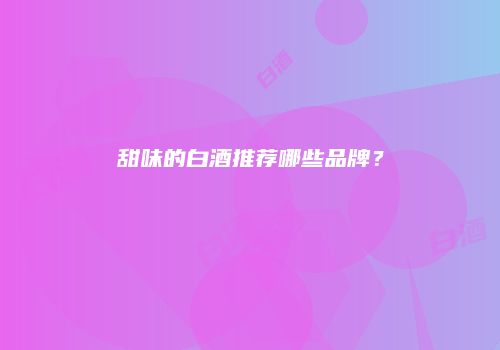 甜味的白酒推荐哪些品牌？