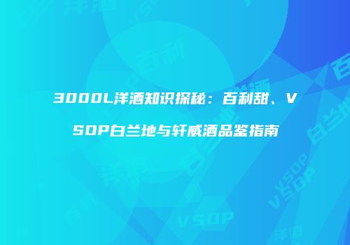 3000L洋酒知识探秘：百利甜、VSOP白兰地与轩威酒品鉴指南