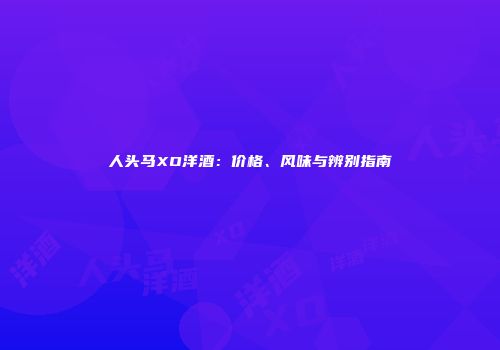 人头马XO洋酒：价格、风味与辨别指南