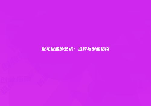 送礼送酒的艺术：选择与创业指南