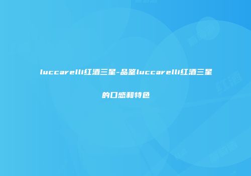 luccarelli红酒三星-品鉴luccarelli红酒三星的口感和特色
