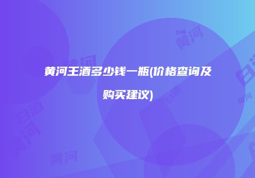 黄河王酒多少钱一瓶(价格查询及购买建议)