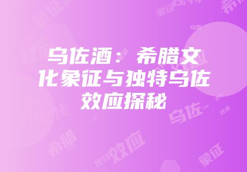 乌佐酒：希腊文化象征与独特乌佐效应探秘