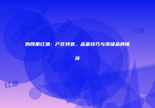 勃艮第红酒：产区特色、品鉴技巧与顶级品牌推荐