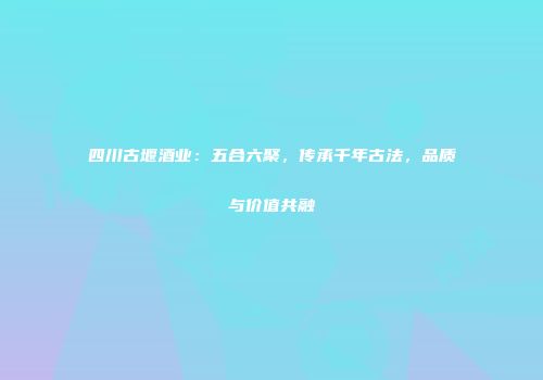 四川古堰酒业：五合六聚，传承千年古法，品质与价值共融