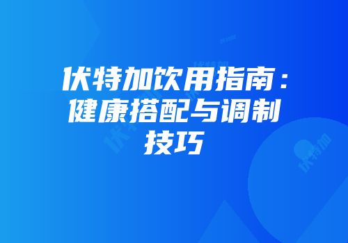 伏特加饮用指南：健康搭配与调制技巧
