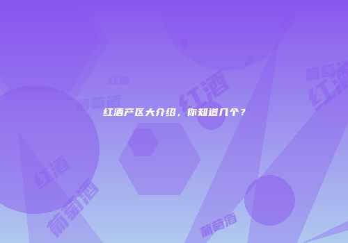 红酒产区大介绍，你知道几个？