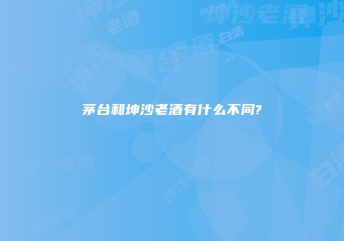 茅台和坤沙老酒有什么不同?