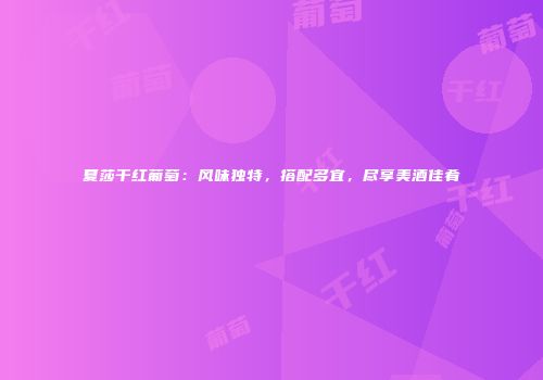 夏莎干红葡萄：风味独特，搭配多宜，尽享美酒佳肴