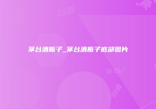 茅台酒瓶子_茅台酒瓶子底部图片