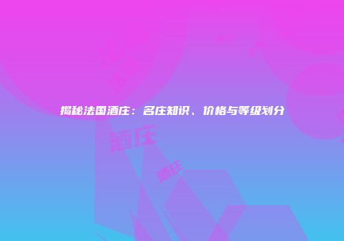 揭秘法国酒庄：名庄知识、价格与等级划分