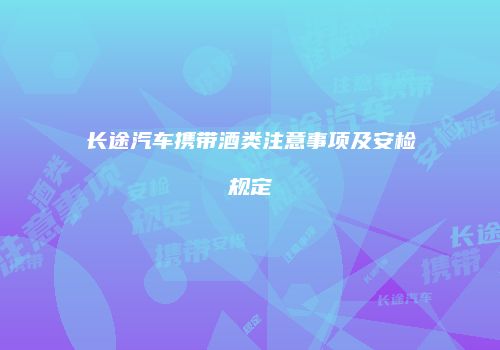 长途汽车携带酒类注意事项及安检规定