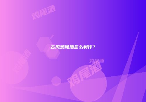 古风鸡尾酒怎么制作？