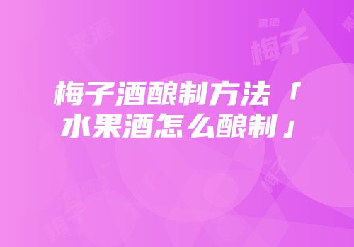 梅子酒酿制方法「水果酒怎么酿制」