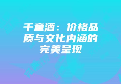 千童酒：价格品质与文化内涵的完美呈现