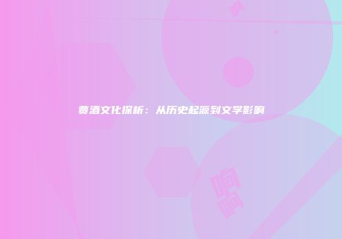 贾酒文化探析：从历史起源到文学影响