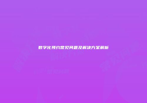 数字化预约常见问题及解决方案解析