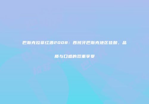 巴斯克拉菲红酒2008：西班牙巴斯克地区佳酿，品质与口感的双重享受