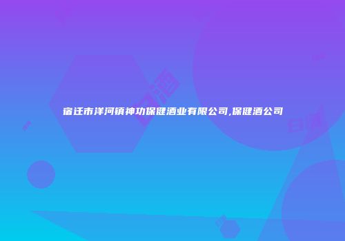 宿迁市洋河镇神功保健酒业有限公司,保健酒公司