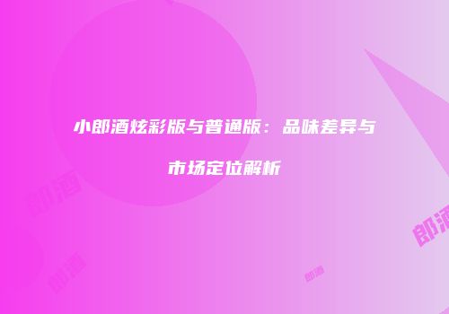 小郎酒炫彩版与普通版：品味差异与市场定位解析