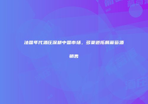 法国年代酒庄深耕中国市场，多渠道拓展葡萄酒销售