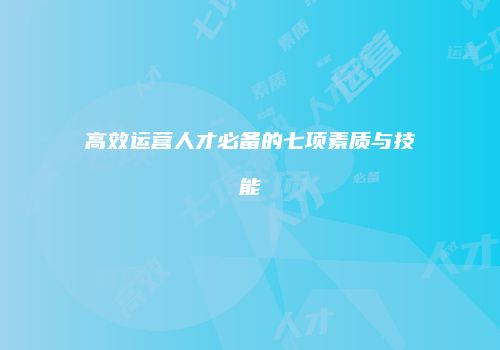 高效运营人才必备的七项素质与技能