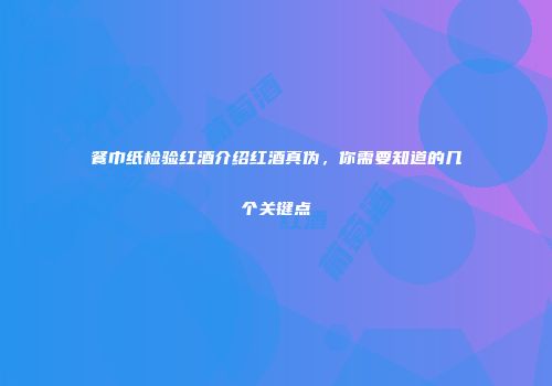 餐巾纸检验红酒介绍红酒真伪，你需要知道的几个关键点