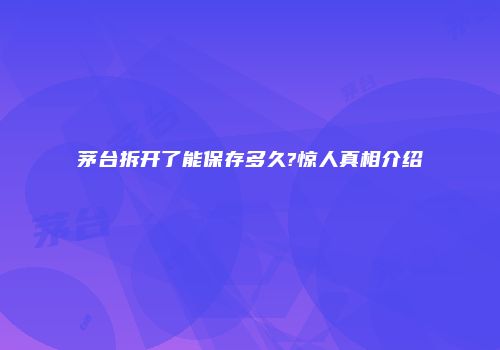 茅台拆开了能保存多久?惊人真相介绍
