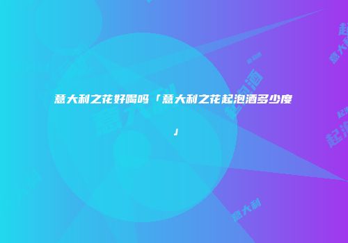 意大利之花好喝吗「意大利之花起泡酒多少度」