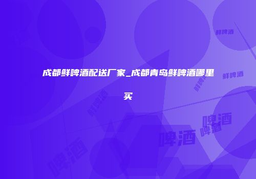 成都鲜啤酒配送厂家_成都青岛鲜啤酒哪里买