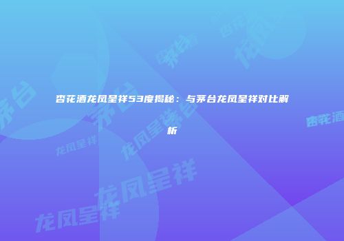杏花酒龙凤呈祥53度揭秘：与茅台龙凤呈祥对比解析