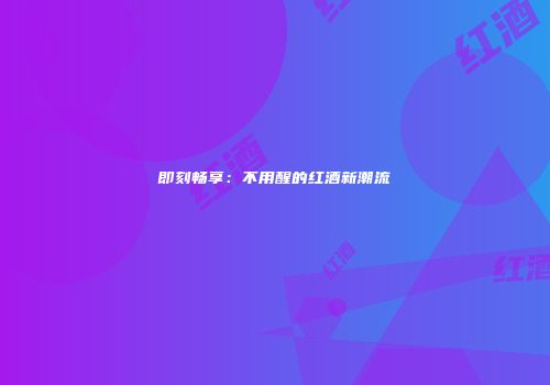 即刻畅享：不用醒的红酒新潮流