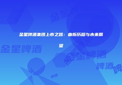 金星啤酒集团上市之路：曲折历程与未来展望