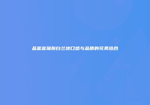 品鉴富瑞斯白兰地口感与品质的完美结合