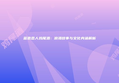 蓝色恋人鸡尾酒：浪漫故事与文化内涵解析