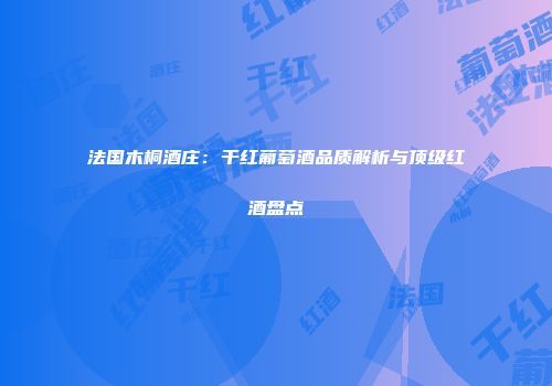 法国木桐酒庄：干红葡萄酒品质解析与顶级红酒盘点
