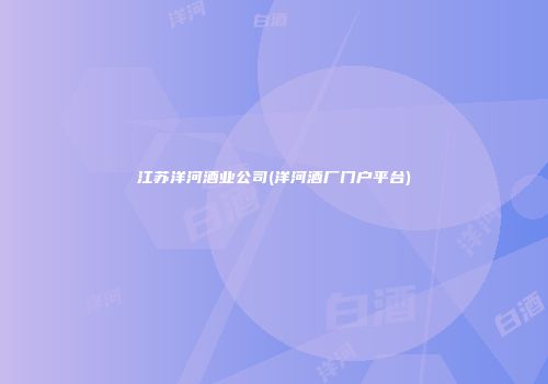江苏洋河酒业公司(洋河酒厂门户平台)