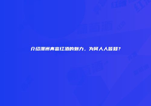 介绍澳洲奔富红酒的魅力，为何人人皆知？