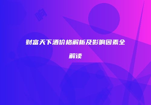 财富天下酒价格解析及影响因素全解读
