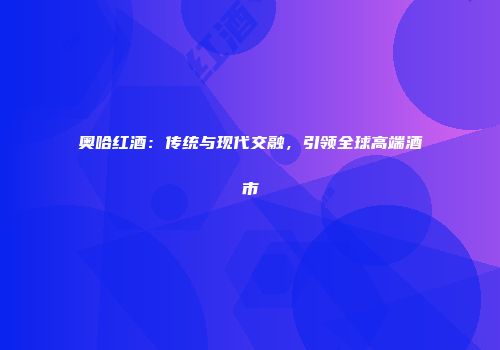 奥哈红酒：传统与现代交融，引领全球高端酒市
