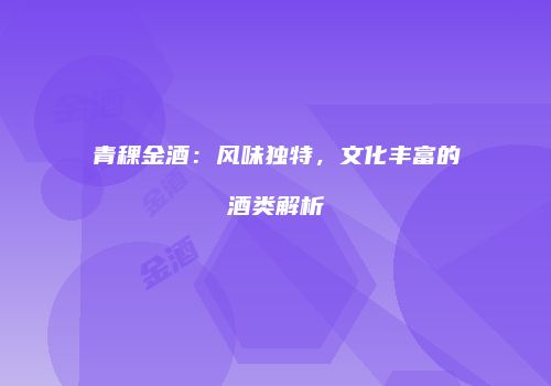 青稞金酒：风味独特，文化丰富的酒类解析