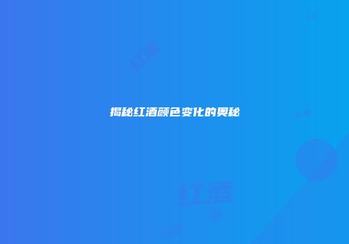 揭秘红酒颜色变化的奥秘