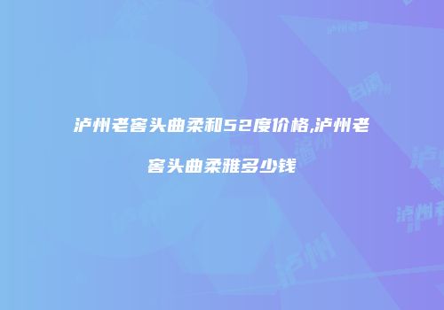 泸州老窖头曲柔和52度价格,泸州老窖头曲柔雅多少钱