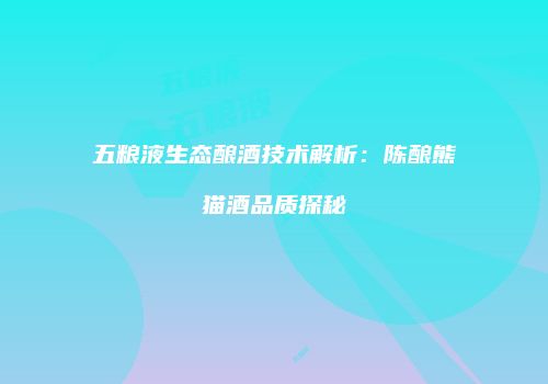五粮液生态酿酒技术解析：陈酿熊猫酒品质探秘