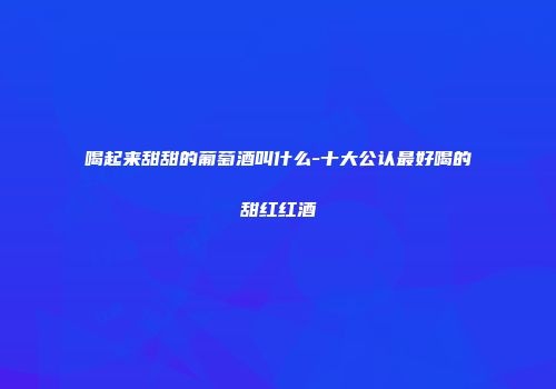 喝起来甜甜的葡萄酒叫什么-十大公认最好喝的甜红红酒