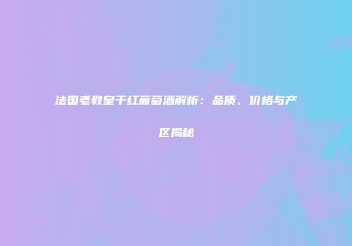 法国老教皇干红葡萄酒解析：品质、价格与产区揭秘