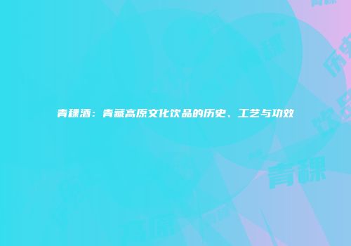 青稞酒：青藏高原文化饮品的历史、工艺与功效