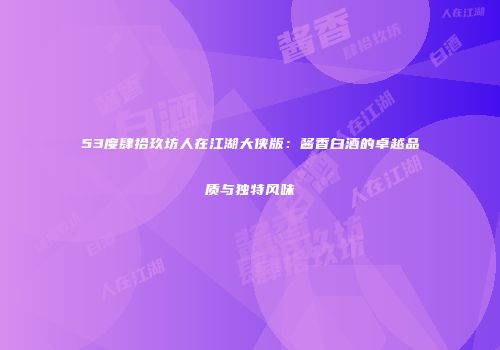 53度肆拾玖坊人在江湖大侠版：酱香白酒的卓越品质与独特风味
