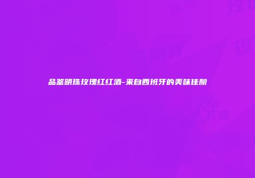 品鉴明珠玫瑰红红酒-来自西班牙的美味佳酿